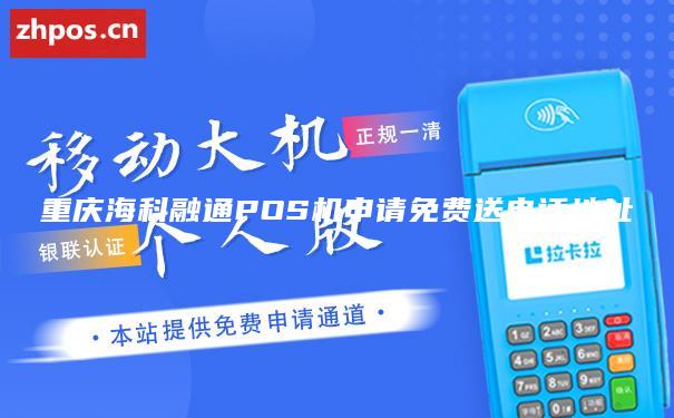 重庆海科融通POS机申请免费送电话地址
