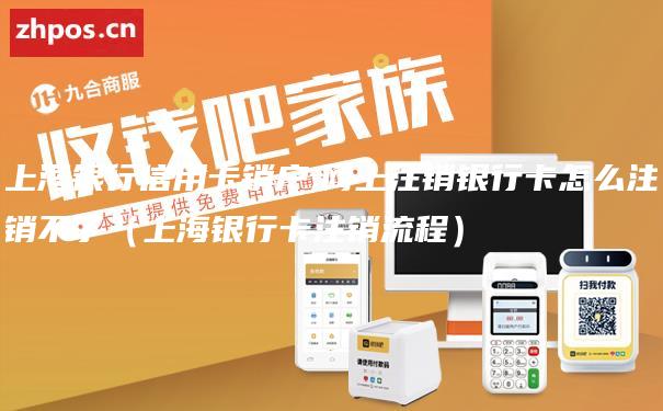 上海银行信用卡销户,网上注销银行卡怎么注销不了（上海银行卡注销流程）