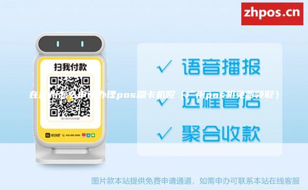 在广州怎么申请办理pos刷卡机呢（广州pos机免费领取）